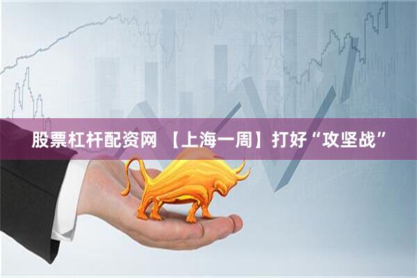 股票杠杆配资网 【上海一周】打好“攻坚战”