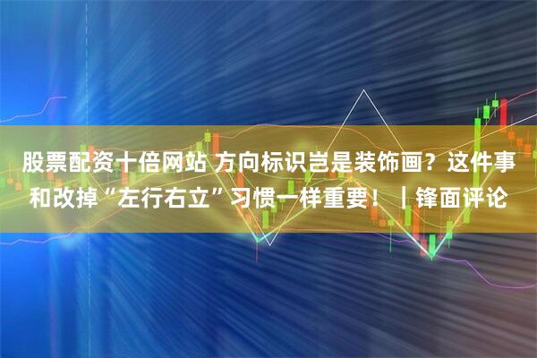 股票配资十倍网站 方向标识岂是装饰画？这件事和改掉“左行右立”习惯一样重要！｜锋面评论