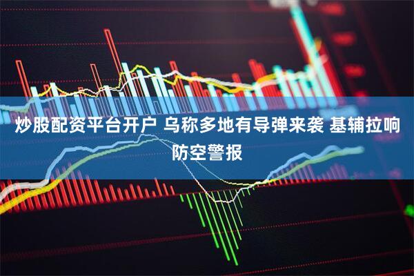 炒股配资平台开户 乌称多地有导弹来袭 基辅拉响防空警报