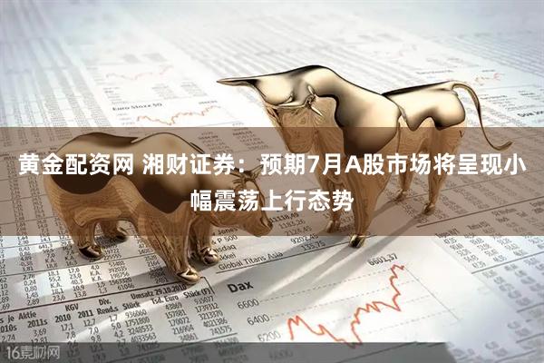 黄金配资网 湘财证券：预期7月A股市场将呈现小幅震荡上行态势