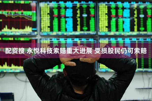 配资搜 永悦科技索赔重大进展 受损股民仍可索赔