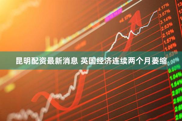 昆明配资最新消息 英国经济连续两个月萎缩