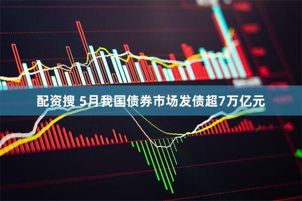 配资搜 5月我国债券市场发债超7万亿元
