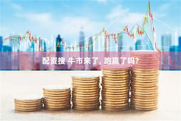 配资搜 牛市来了, 跑赢了吗?
