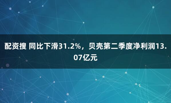 配资搜 同比下滑31.2%，贝壳第二季度净利润13.07亿元
