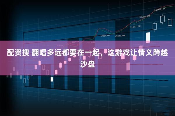 配资搜 翻唱多远都要在一起，这游戏让情义跨越沙盘