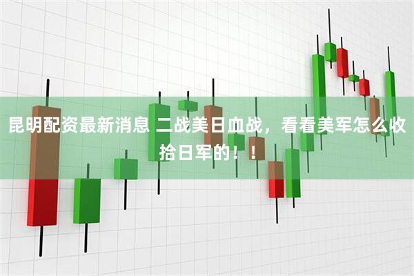 昆明配资最新消息 二战美日血战，看看美军怎么收拾日军的！！