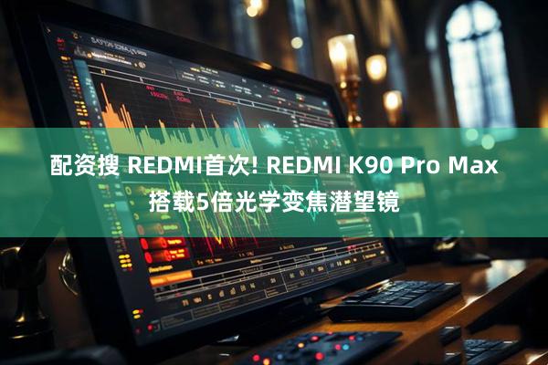 配资搜 REDMI首次! REDMI K90 Pro Max搭载5倍光学变焦潜望镜