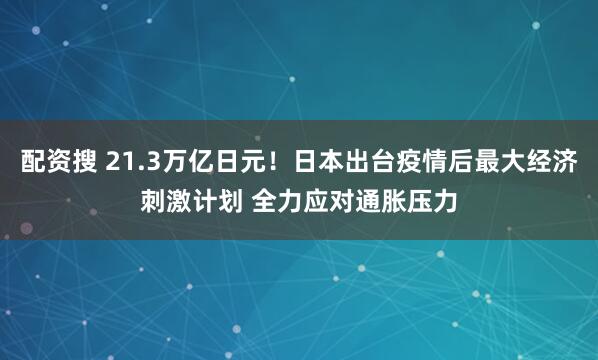 配资搜 21.3万亿日元！日本出台疫情后最大经济刺激计划 全力应对通胀压力