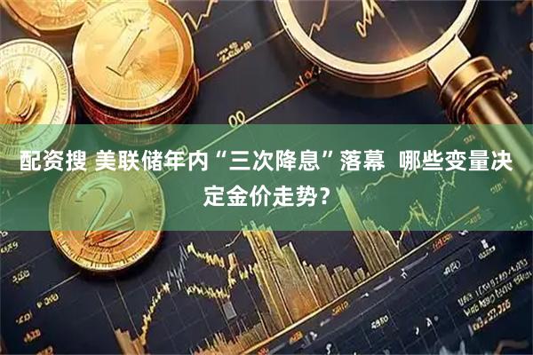 配资搜 美联储年内“三次降息”落幕  哪些变量决定金价走势？