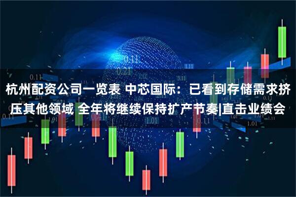 杭州配资公司一览表 中芯国际：已看到存储需求挤压其他领域 全年将继续保持扩产节奏|直击业绩会